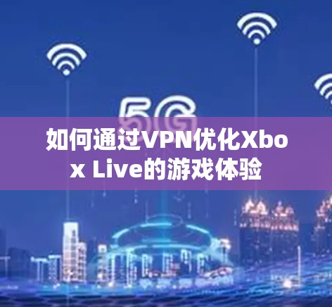 如何通过VPN优化Xbox Live的游戏体验