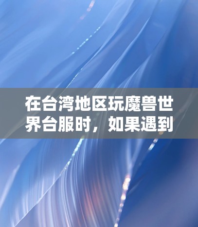 在台湾地区玩魔兽世界台服时，如果遇到网络延迟或连接问题，使用VPN可能是一个解决方案。以下是相关注意事项和建议