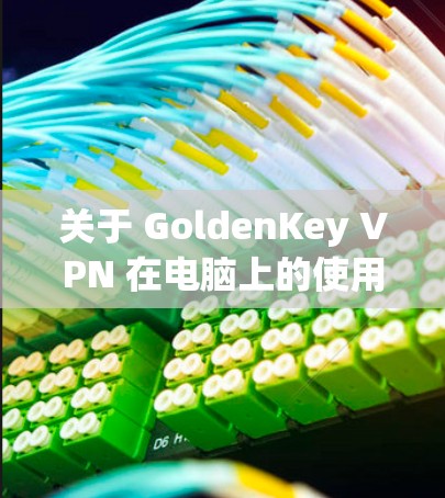 关于 GoldenKey VPN 在电脑上的使用，以下是综合信息及注意事项