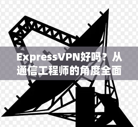 ExpressVPN好吗？从通信工程师的角度全面解析