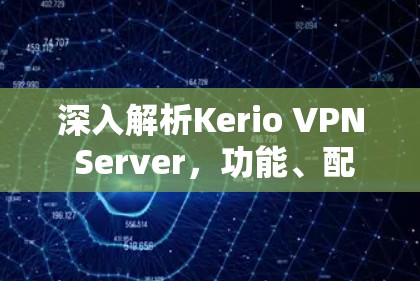 深入解析Kerio VPN Server，功能、配置与最佳实践