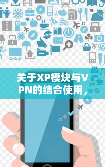 关于XP模块与VPN的结合使用，以下是关键信息整理