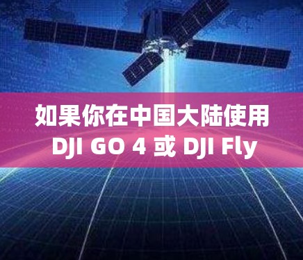 如果你在中国大陆使用 DJI GO 4 或 DJI Fly 等大疆无人机应用，可能会遇到以下问题