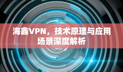 海鑫VPN，技术原理与应用场景深度解析