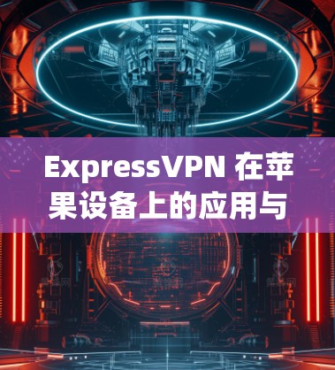 ExpressVPN 在苹果设备上的应用与优化指南