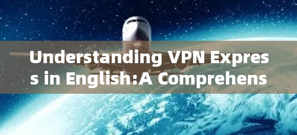 Understanding VPN Express in English:A Comprehensive Guide for Communication Engineers