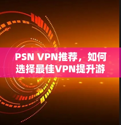 PSN VPN推荐，如何选择最佳VPN提升游戏体验