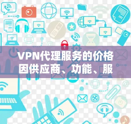 VPN代理服务的价格因供应商、功能、服务器覆盖和订阅时长等因素差异较大，以下是一般价格范围和选择建议