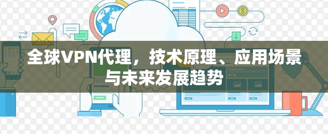全球VPN代理，技术原理、应用场景与未来发展趋势