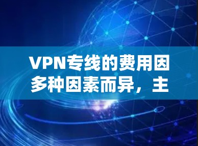 VPN专线的费用因多种因素而异，主要包括以下方面