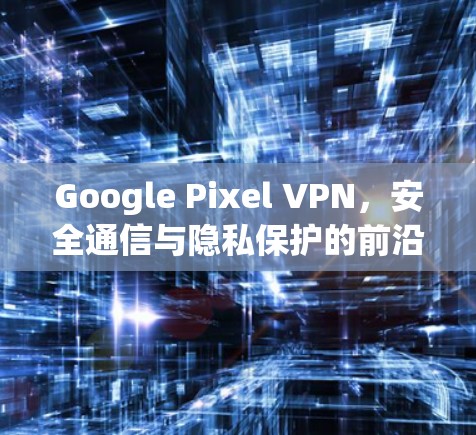 Google Pixel VPN，安全通信与隐私保护的前沿技术