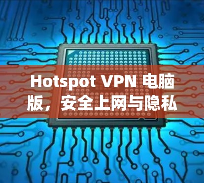 Hotspot VPN 电脑版，安全上网与隐私保护的最佳选择