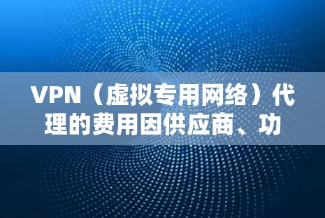 VPN（虚拟专用网络）代理的费用因供应商、功能、服务地区和使用时长等因素而异。以下是一些常见的费用参考和选择建议