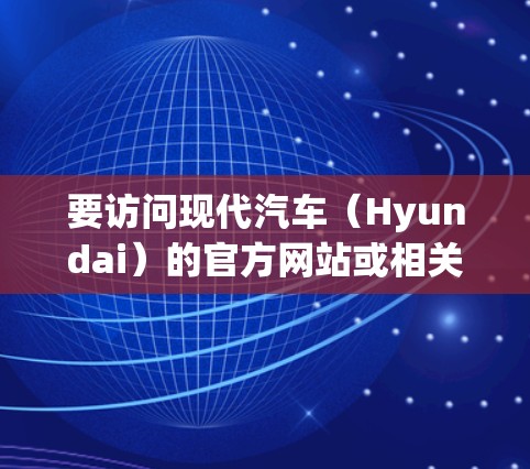 要访问现代汽车（Hyundai）的官方网站或相关VPN服务，请根据你的具体需求选择以下指引