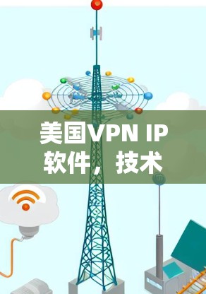 美国VPN IP软件，技术原理、应用场景与法律风险分析