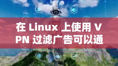 在 Linux 上使用 VPN 过滤广告可以通过多种方法实现，以下是一些常见的解决方案