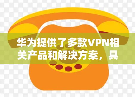 华为提供了多款VPN相关产品和解决方案，具体下载方式取决于你的需求（如企业VPN、个人隐私保护等）以下是常见场景及下载指南