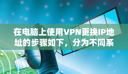 在电脑上使用VPN更换IP地址的步骤如下，分为不同系统和常见问题的解决方法
