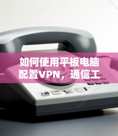 如何使用平板电脑配置VPN，通信工程师的详细指南