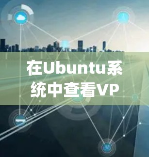 在Ubuntu系统中查看VPN用户（如使用OpenVPN或IPSec等VPN服务）可以通过以下几种方法，具体取决于VPN服务的类型和配置