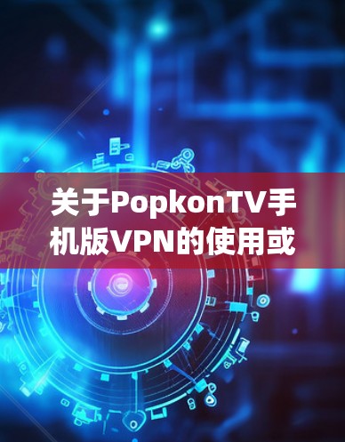 关于PopkonTV手机版VPN的使用或相关问题，以下是需要注意的几点