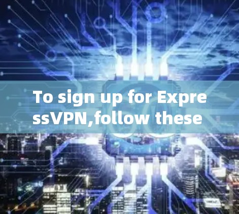 To sign up for ExpressVPN,follow these steps: