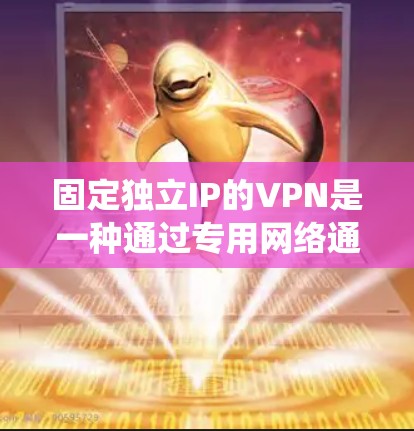 固定独立IP的VPN是一种通过专用网络通道分配固定、独享的IP地址的服务，通常用于企业远程办公、跨境电商、网络隐私保护或绕过地理限制等场景。以下是关于此类VPN的详细说明