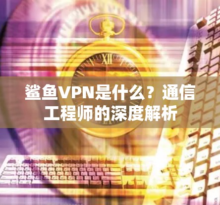 鲨鱼VPN是什么？通信工程师的深度解析