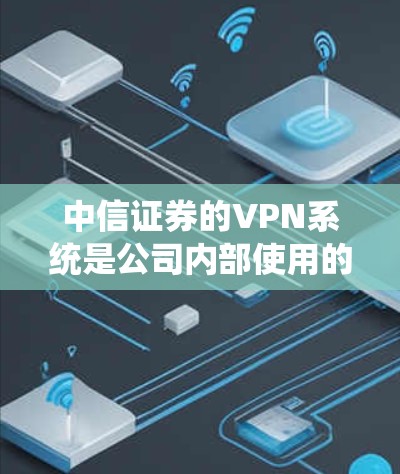中信证券的VPN系统是公司内部使用的安全远程接入工具，主要用于员工在外部网络环境下安全访问公司内网资源（如OA系统、交易系统、数据库等）以下是关于该系统的关键信息和使用注意事项
