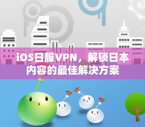 iOS日服VPN，解锁日本内容的最佳解决方案
