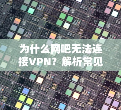 为什么网吧无法连接VPN？解析常见问题及解决方案