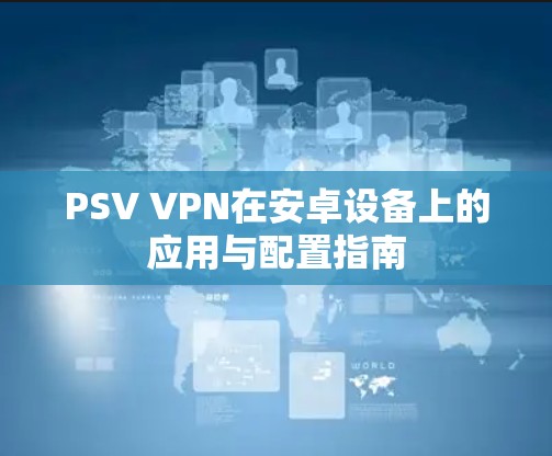 PSV VPN在安卓设备上的应用与配置指南