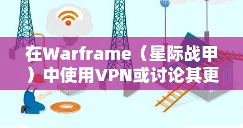 在Warframe（星际战甲）中使用VPN或讨论其更新时，需要注意以下几点，以确保合规并避免账号风险
