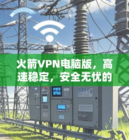 火箭VPN电脑版，高速稳定，安全无忧的网络加速工具