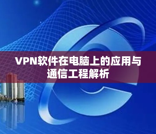 VPN软件在电脑上的应用与通信工程解析