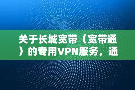 关于长城宽带（宽带通）的专用VPN服务，通常涉及以下几种情况，具体需根据您的实际需求判断