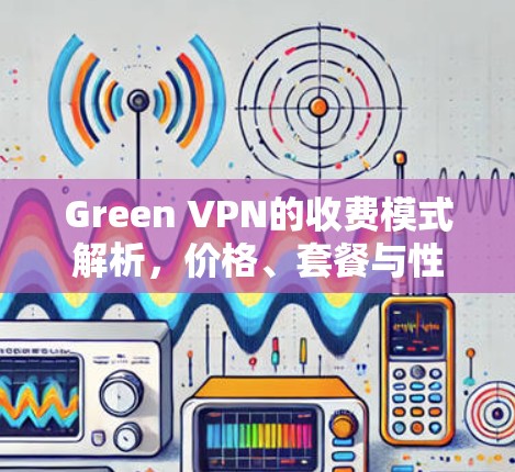 Green VPN的收费模式解析，价格、套餐与性价比评估