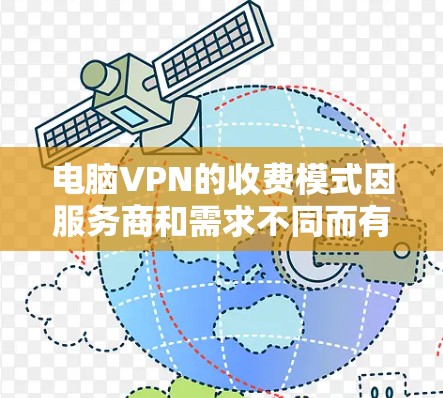电脑VPN的收费模式因服务商和需求不同而有所差异，以下是常见的收费方式和影响因素，供你参考