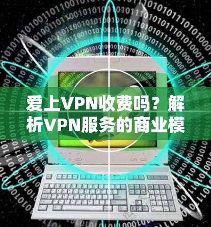 爱上VPN收费吗？解析VPN服务的商业模式与免费陷阱