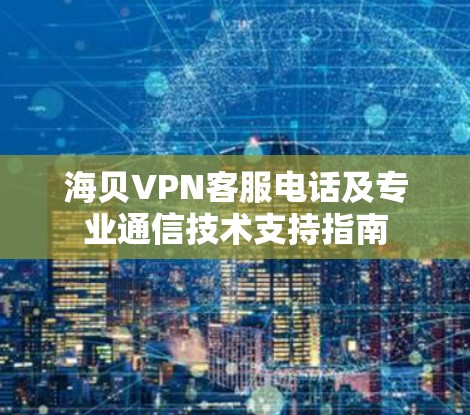 海贝VPN客服电话及专业通信技术支持指南